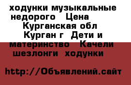 ходунки музыкальные недорого › Цена ­ 600 - Курганская обл., Курган г. Дети и материнство » Качели, шезлонги, ходунки   